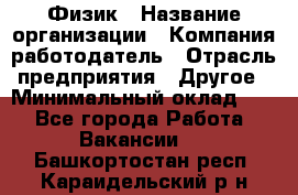 Физик › Название организации ­ Компания-работодатель › Отрасль предприятия ­ Другое › Минимальный оклад ­ 1 - Все города Работа » Вакансии   . Башкортостан респ.,Караидельский р-н